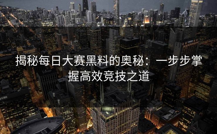 揭秘每日大赛黑料的奥秘：一步步掌握高效竞技之道