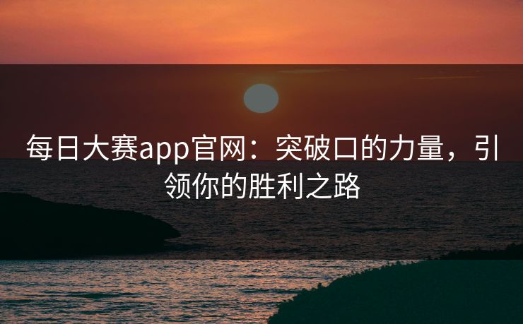 每日大赛app官网：突破口的力量，引领你的胜利之路