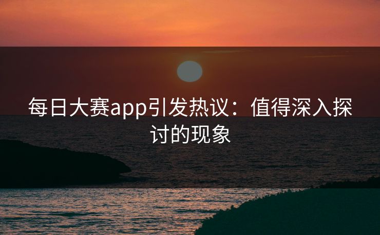 每日大赛app引发热议：值得深入探讨的现象