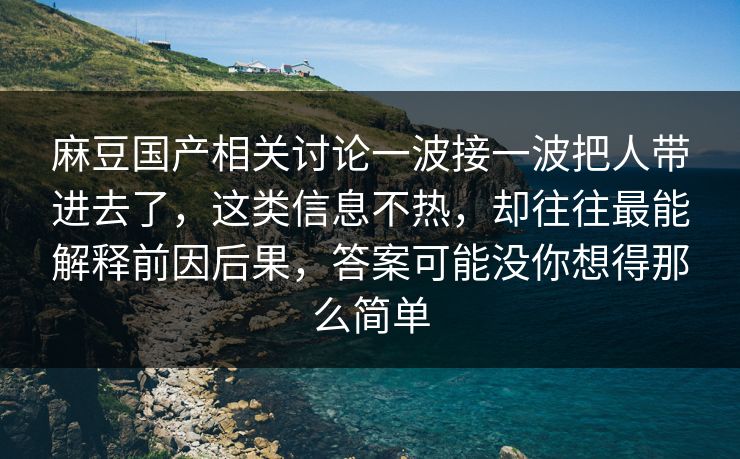 麻豆国产相关讨论一波接一波把人带进去了，这类信息不热，却往往最能解释前因后果，答案可能没你想得那么简单