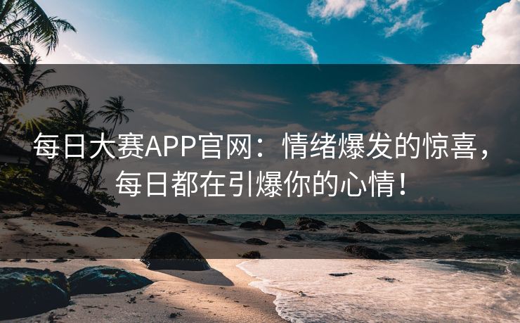 每日大赛APP官网：情绪爆发的惊喜，每日都在引爆你的心情！