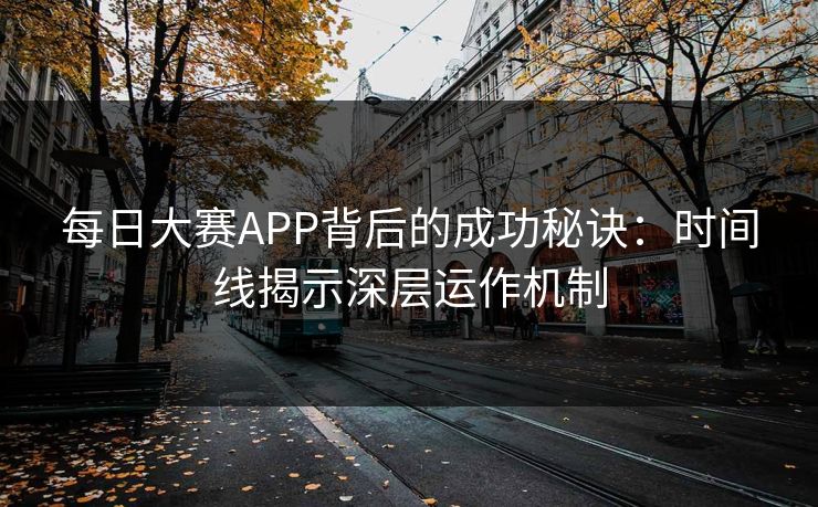 每日大赛APP背后的成功秘诀：时间线揭示深层运作机制