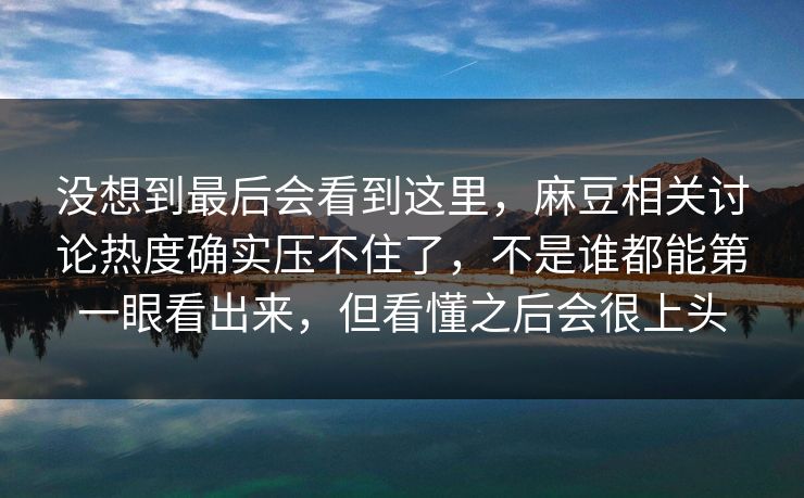 没想到最后会看到这里,麻豆相关讨论热度确实压不住了,不是谁都能第一眼看出来,但看懂之后会很上头 没想到最后会看到这里,麻豆相关讨论热度确实压不住了,不是谁都能第一眼看出来,但看懂之后会很上头