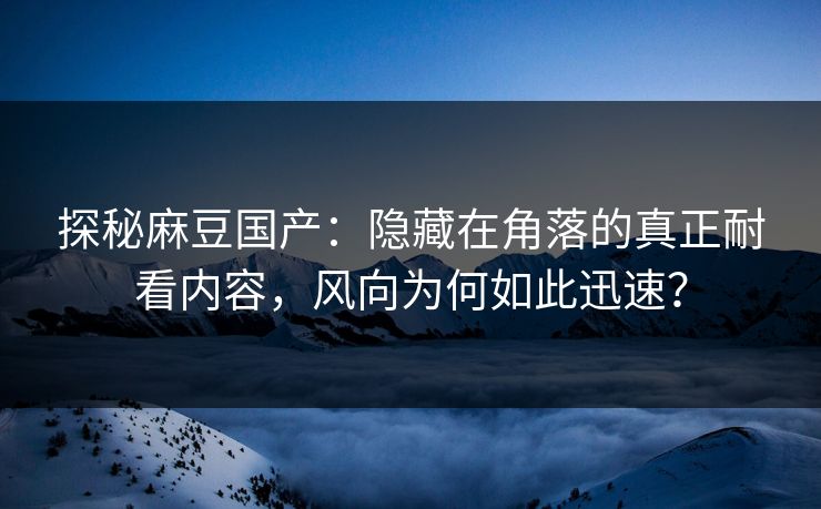 探秘麻豆国产：隐藏在角落的真正耐看内容，风向为何如此迅速？