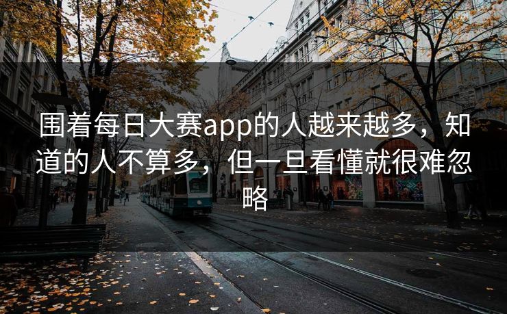 围着每日大赛app的人越来越多,知道的人不算多,但一旦看懂就很难忽略 围着每日大赛app的人越来越多,知道的人不算多,但一旦看懂就很难忽略