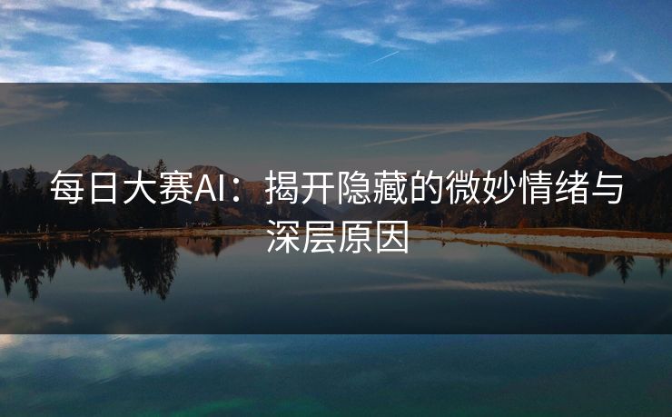 每日大赛AI:揭开隐藏的微妙情绪与深层原因 每日大赛AI:揭开隐藏的微妙情绪与深层原因