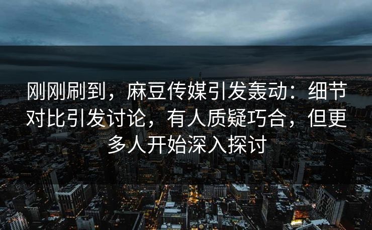 刚刚刷到,麻豆传媒引发轰动:细节对比引发讨论,有人质疑巧合,但更多人开始深入探讨 刚刚刷到,麻豆传媒引发轰动:细节对比引发讨论,有人质疑巧合,但更多人开始深入探讨