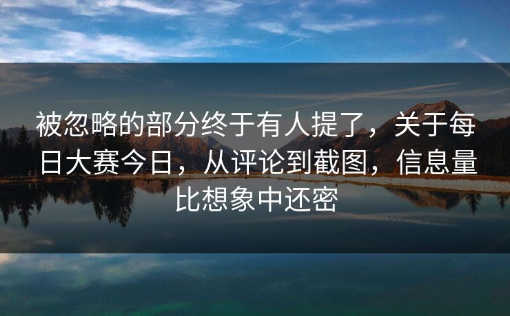 被忽略的部分终于有人提了,关于每日大赛今日,从评论到截图,信息量比想象中还密 被忽略的部分终于有人提了,关于每日大赛今日,从评论到截图,信息量比想象中还密