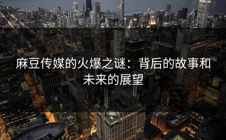 麻豆传媒的火爆之谜:背后的故事和未来的展望 麻豆传媒的火爆之谜:背后的故事和未来的展望