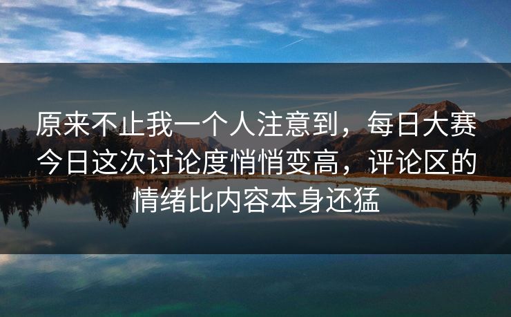 原来不止我一个人注意到,每日大赛今日这次讨论度悄悄变高,评论区的情绪比内容本身还猛 原来不止我一个人注意到,每日大赛今日这次讨论度悄悄变高,评论区的情绪比内容本身还猛