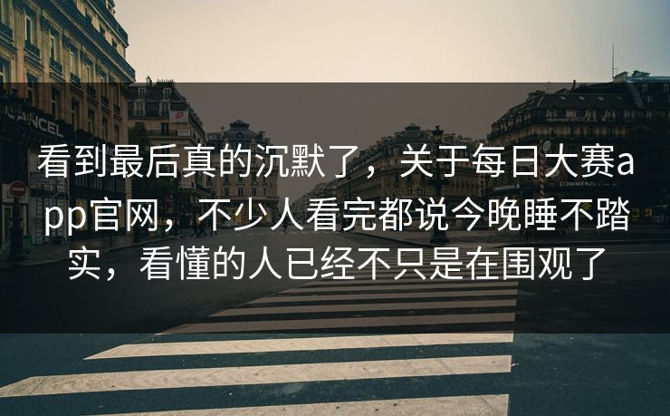 看到最后真的沉默了，关于每日大赛app官网，不少人看完都说今晚睡不踏实，看懂的人已经不只是在围观了
