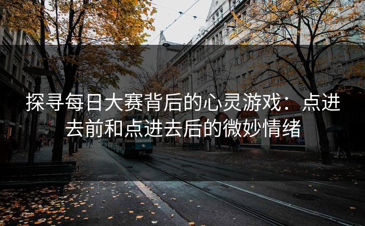 探寻每日大赛背后的心灵游戏:点进去前和点进去后的微妙情绪 探寻每日大赛背后的心灵游戏:点进去前和点进去后的微妙情绪