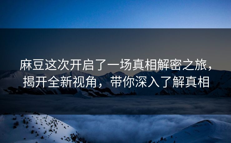 麻豆这次开启了一场真相解密之旅,揭开全新视角,带你深入了解真相 麻豆这次开启了一场真相解密之旅,揭开全新视角,带你深入了解真相