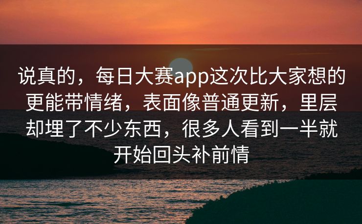 说真的，每日大赛app这次比大家想的更能带情绪，表面像普通更新，里层却埋了不少东西，很多人看到一半就开始回头补前情