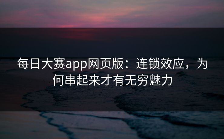 每日大赛app网页版：连锁效应，为何串起来才有无穷魅力