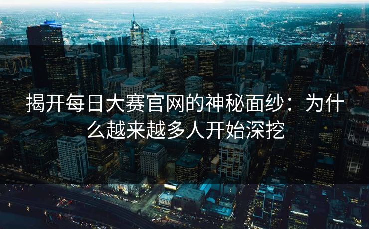 揭开每日大赛官网的神秘面纱：为什么越来越多人开始深挖