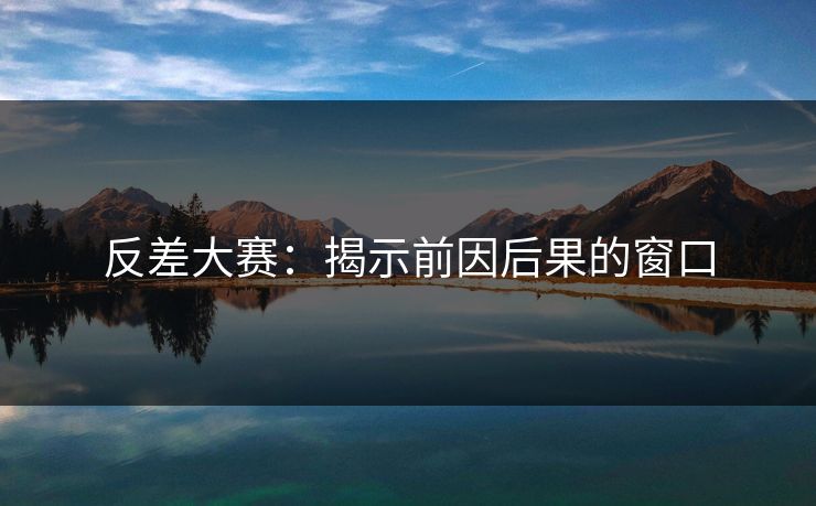 反差大赛：揭示前因后果的窗口