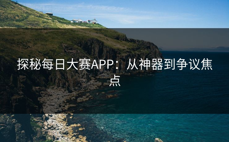 探秘每日大赛APP：从神器到争议焦点