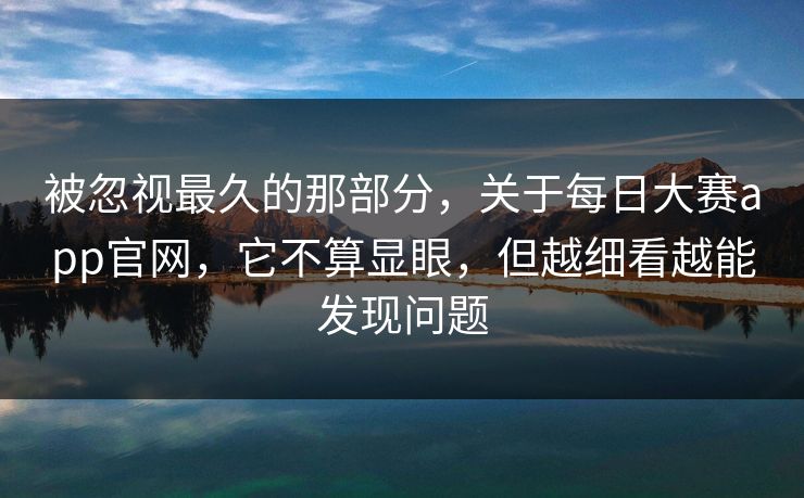 被忽视最久的那部分，关于每日大赛app官网，它不算显眼，但越细看越能发现问题