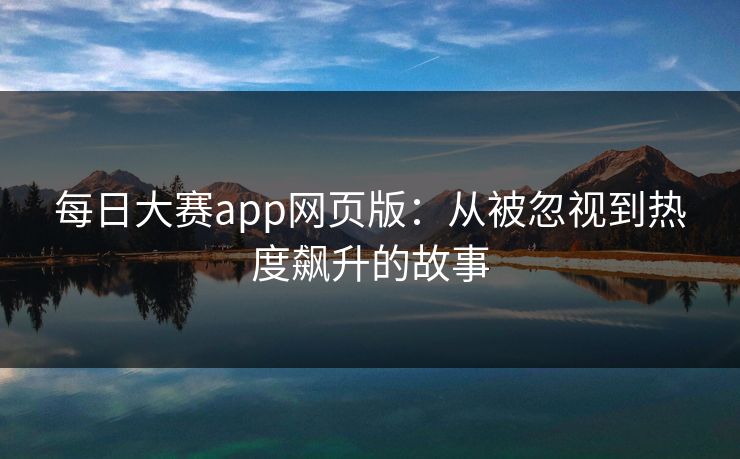 每日大赛app网页版：从被忽视到热度飙升的故事