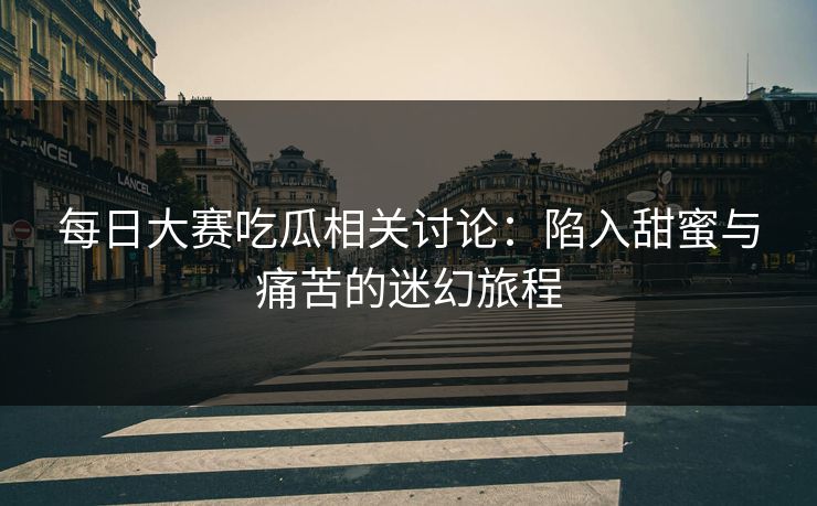每日大赛吃瓜相关讨论：陷入甜蜜与痛苦的迷幻旅程