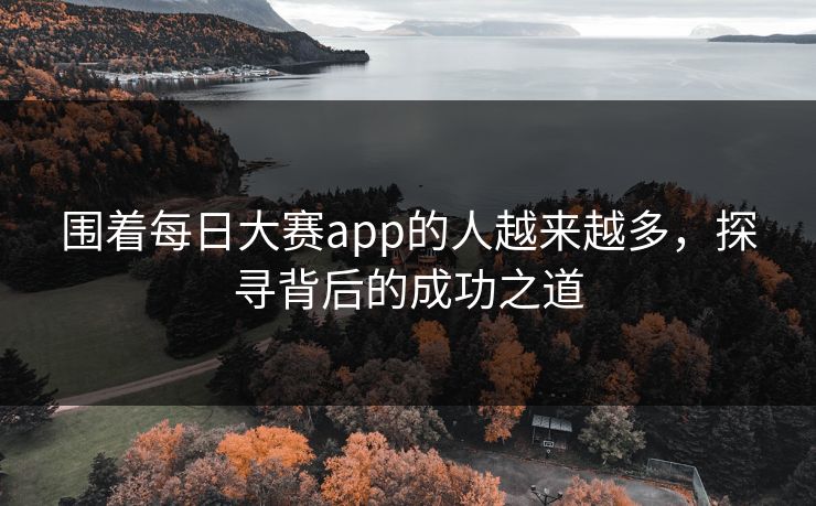 围着每日大赛app的人越来越多,探寻背后的成功之道 围着每日大赛app的人越来越多,探寻背后的成功之道