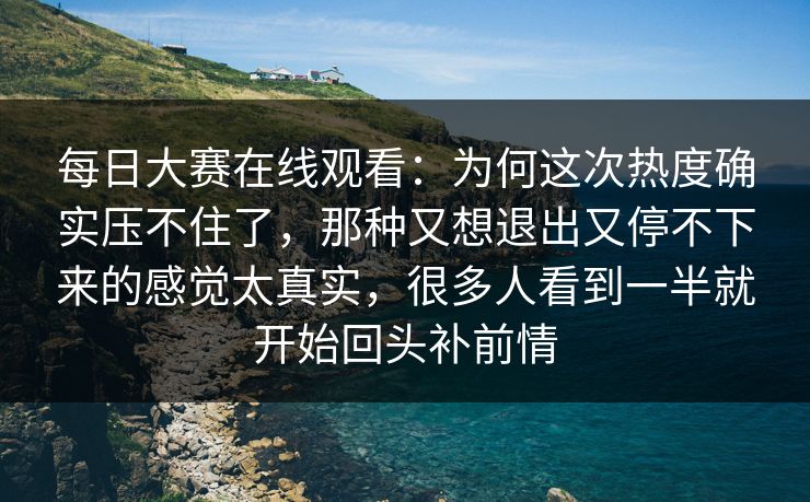每日大赛在线观看:为何这次热度确实压不住了,那种又想退出又停不下来的感觉太真实,很多人看到一半就开始回头补前情 每日大赛在线观看:为何这次热度确实压不住了,那种又想退出又停不下来的感觉太真实,很多人看到一半就开始回头补前情