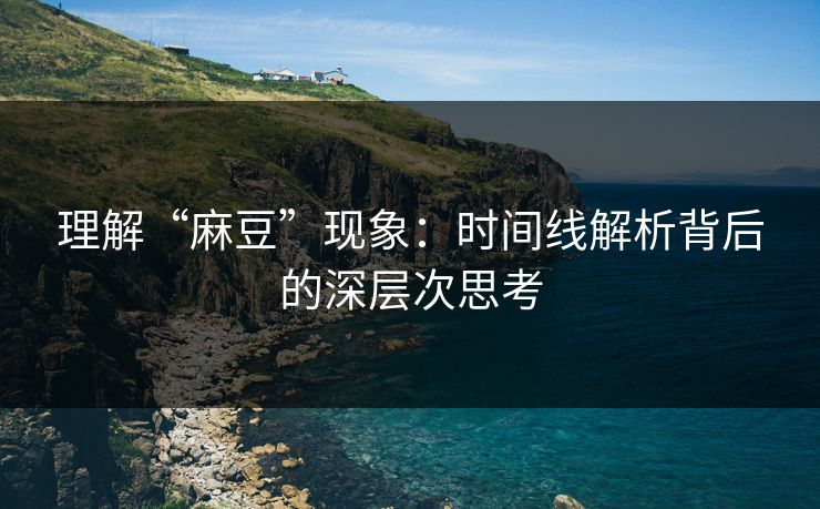理解“麻豆”现象:时间线解析背后的深层次思考 理解“麻豆”现象:时间线解析背后的深层次思考