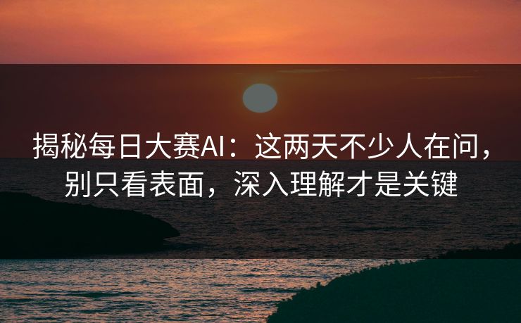 揭秘每日大赛AI:这两天不少人在问,别只看表面,深入理解才是关键 揭秘每日大赛AI:这两天不少人在问,别只看表面,深入理解才是关键