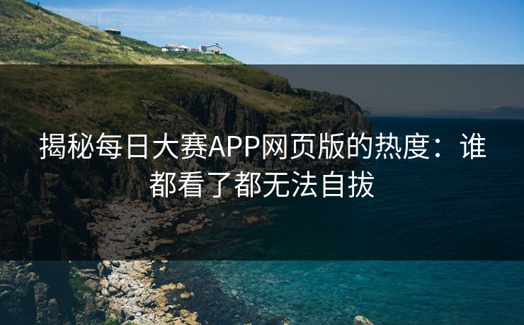 揭秘每日大赛APP网页版的热度:谁都看了都无法自拔 揭秘每日大赛APP网页版的热度:谁都看了都无法自拔