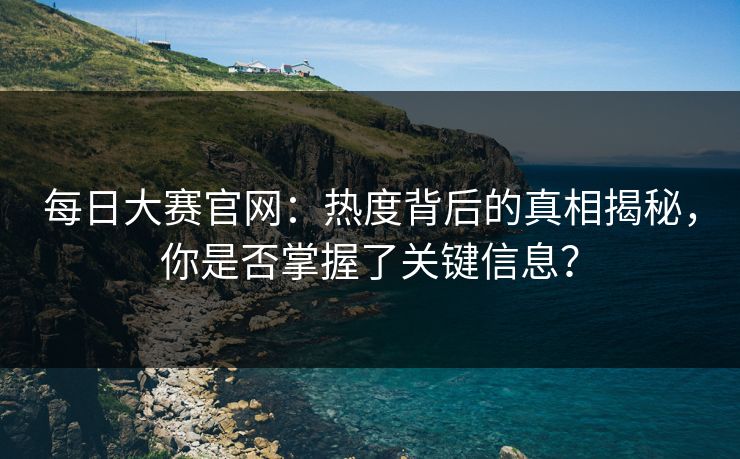 每日大赛官网:热度背后的真相揭秘,你是否掌握了关键信息? 每日大赛官网:热度背后的真相揭秘,你是否掌握了关键信息?