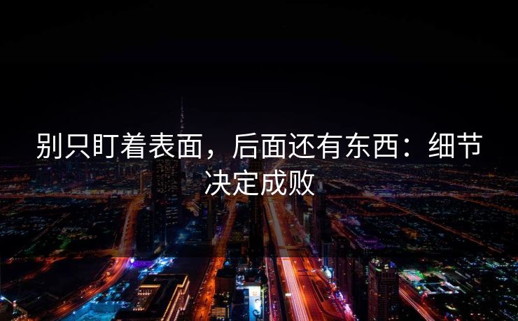 别只盯着表面，后面还有东西：细节决定成败