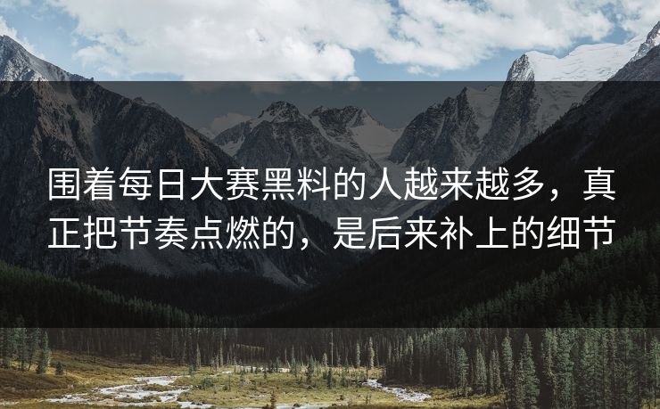围着每日大赛黑料的人越来越多，真正把节奏点燃的，是后来补上的细节