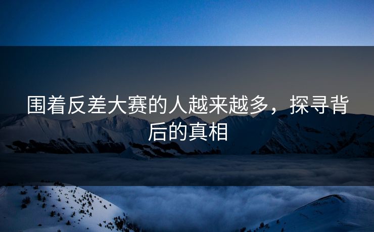 围着反差大赛的人越来越多，探寻背后的真相
