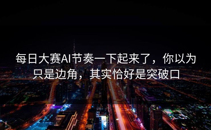每日大赛AI节奏一下起来了，你以为只是边角，其实恰好是突破口