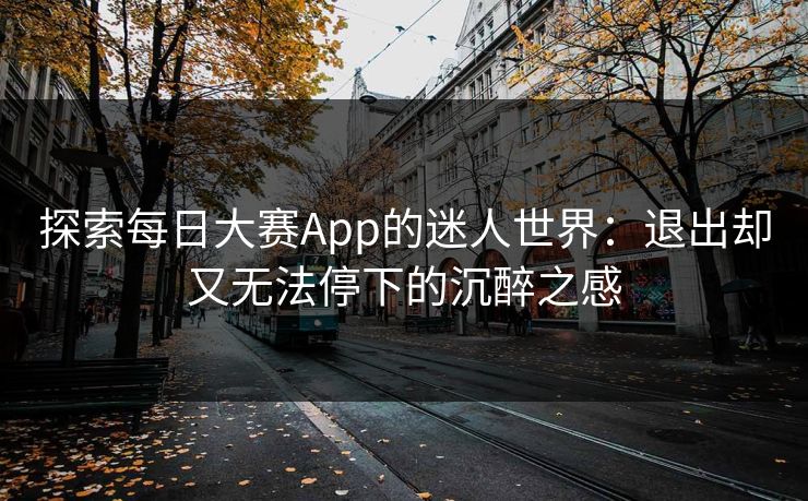 探索每日大赛App的迷人世界：退出却又无法停下的沉醉之感