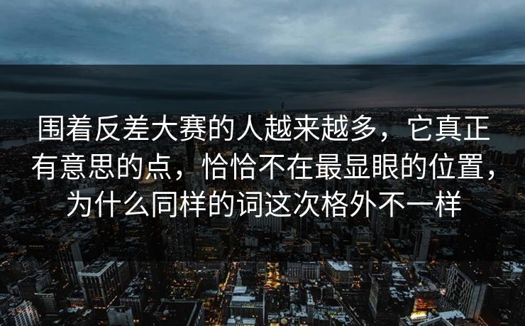 围着反差大赛的人越来越多,它真正有意思的点,恰恰不在最显眼的位置,为什么同样的词这次格外不一样 围着反差大赛的人越来越多,它真正有意思的点,恰恰不在最显眼的位置,为什么同样的词这次格外不一样