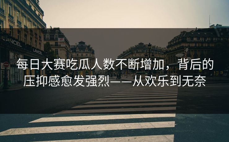 每日大赛吃瓜人数不断增加，背后的压抑感愈发强烈——从欢乐到无奈