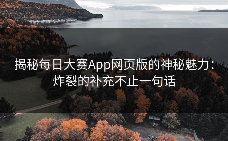 揭秘每日大赛App网页版的神秘魅力:炸裂的补充不止一句话 揭秘每日大赛App网页版的神秘魅力:炸裂的补充不止一句话