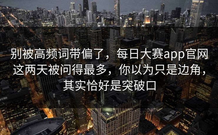 别被高频词带偏了,每日大赛app官网这两天被问得最多,你以为只是边角,其实恰好是突破口 别被高频词带偏了,每日大赛app官网这两天被问得最多,你以为只是边角,其实恰好是突破口