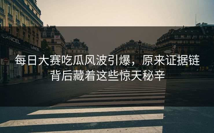 每日大赛吃瓜风波引爆，原来证据链背后藏着这些惊天秘辛