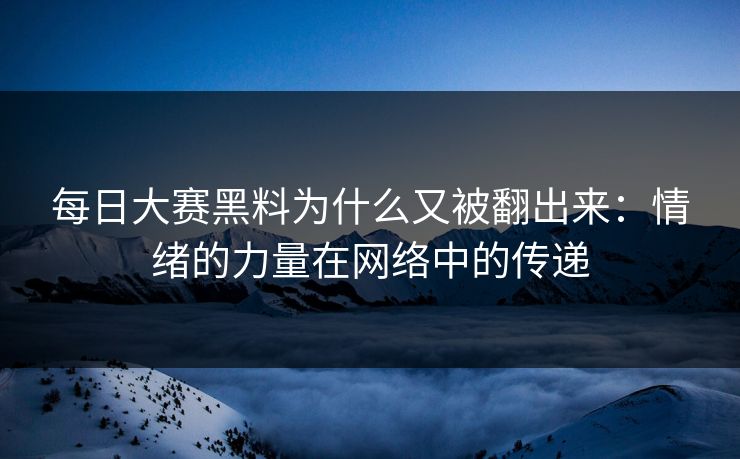 每日大赛黑料为什么又被翻出来：情绪的力量在网络中的传递