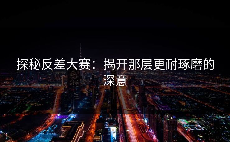 探秘反差大赛:揭开那层更耐琢磨的深意 探秘反差大赛:揭开那层更耐琢磨的深意
