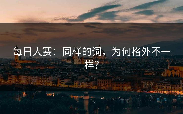 每日大赛:同样的词,为何格外不一样? 每日大赛:同样的词,为何格外不一样?