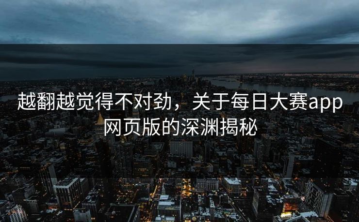 越翻越觉得不对劲,关于每日大赛app网页版的深渊揭秘 越翻越觉得不对劲,关于每日大赛app网页版的深渊揭秘