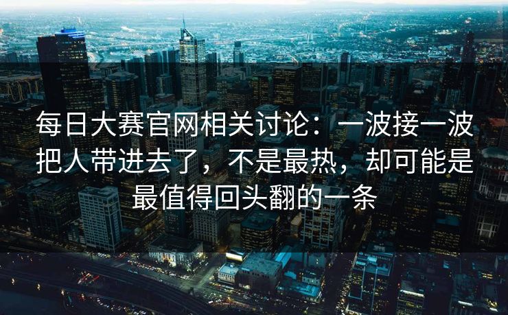 每日大赛官网相关讨论:一波接一波把人带进去了,不是最热,却可能是最值得回头翻的一条 每日大赛官网相关讨论:一波接一波把人带进去了,不是最热,却可能是最值得回头翻的一条