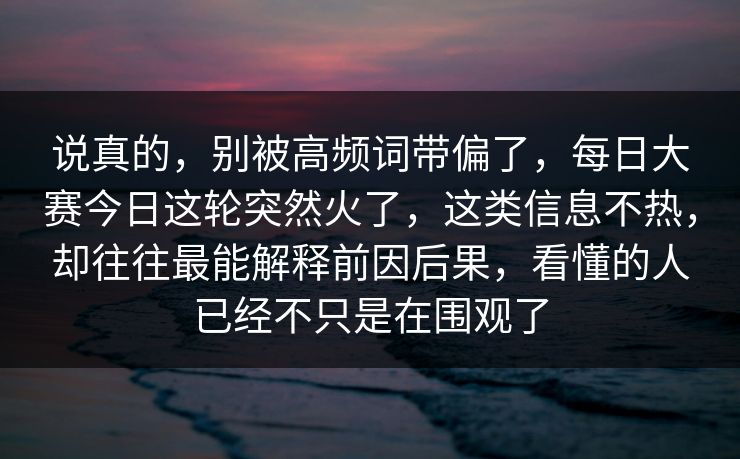 说真的,别被高频词带偏了,每日大赛今日这轮突然火了,这类信息不热,却往往最能解释前因后果,看懂的人已经不只是在围观了 说真的,别被高频词带偏了,每日大赛今日这轮突然火了,这类信息不热,却往往最能解释前因后果,看懂的人已经不只是在围观了