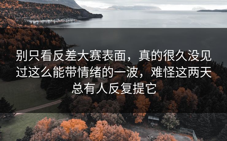 别只看反差大赛表面,真的很久没见过这么能带情绪的一波,难怪这两天总有人反复提它 别只看反差大赛表面,真的很久没见过这么能带情绪的一波,难怪这两天总有人反复提它