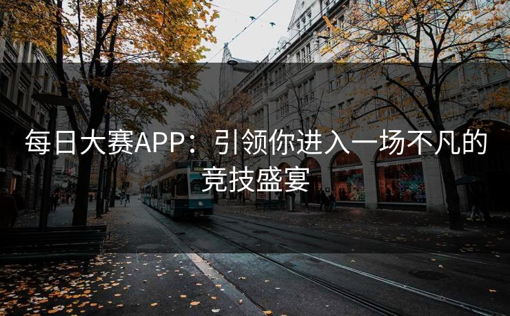 每日大赛APP:引领你进入一场不凡的竞技盛宴 每日大赛APP:引领你进入一场不凡的竞技盛宴