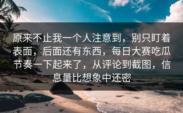 原来不止我一个人注意到,别只盯着表面,后面还有东西,每日大赛吃瓜节奏一下起来了,从评论到截图,信息量比想象中还密 原来不止我一个人注意到,别只盯着表面,后面还有东西,每日大赛吃瓜节奏一下起来了,从评论到截图,信息量比想象中还密